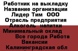 Работник на выкладку › Название организации ­ Лидер Тим, ООО › Отрасль предприятия ­ Алкоголь, напитки › Минимальный оклад ­ 25 600 - Все города Работа » Вакансии   . Калининградская обл.,Советск г.